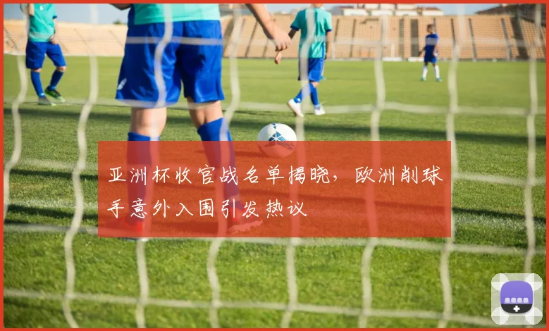 亚洲杯收官战名单揭晓,欧洲削球手意外入围引发热议