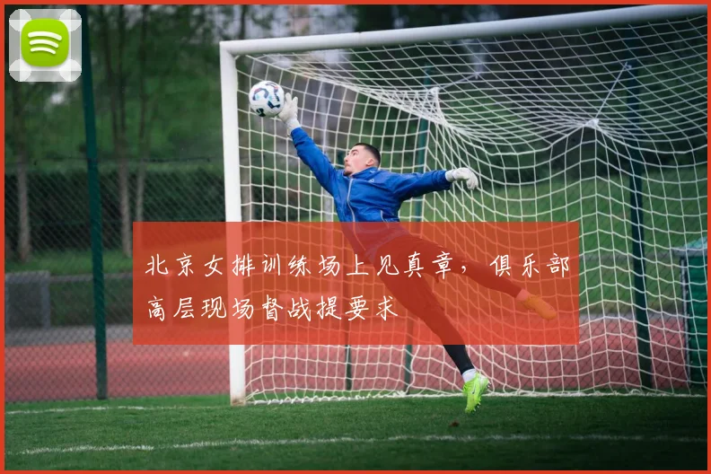 北京女排训练场上见真章，俱乐部高层现场督战提要求