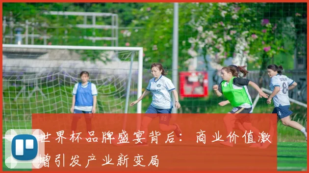 世界杯品牌盛宴背后:商业价值激增引发产业新变局