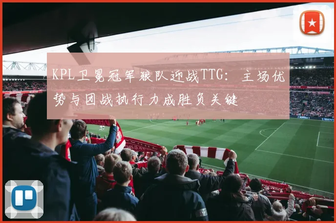 KPL卫冕冠军狼队迎战TTG：主场优势与团战执行力成胜负关键