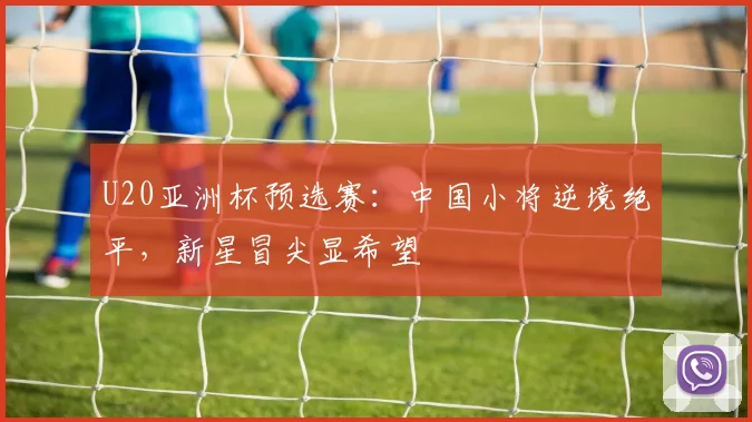 U20亚洲杯预选赛：中国小将逆境绝平，新星冒尖显希望