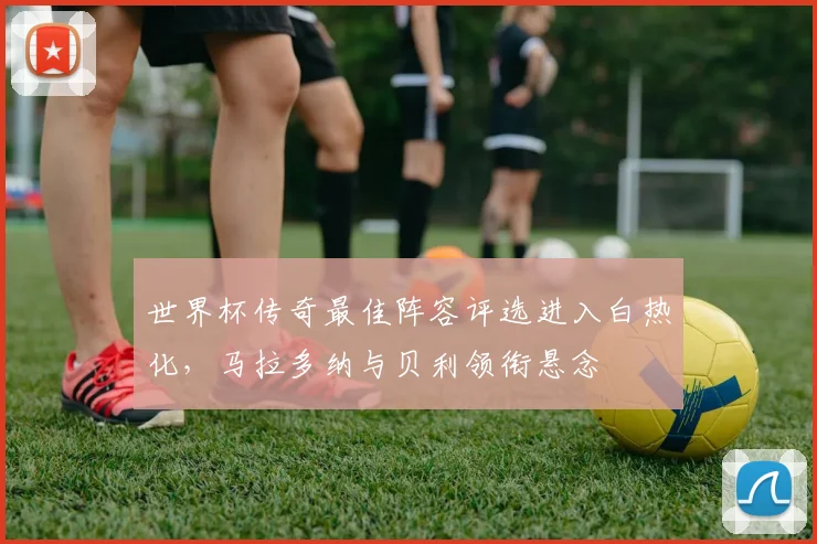 世界杯传奇最佳阵容评选进入白热化,马拉多纳与贝利领衔悬念