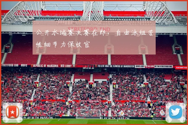 公开水域赛决赛在即，自由泳组苦练细节力保收官
