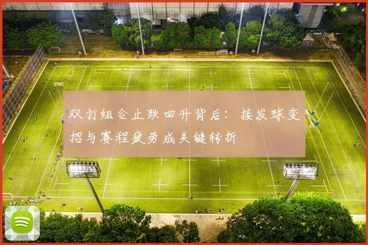 双打组合止跌回升背后：接发球变招与赛程疲劳成关键转折