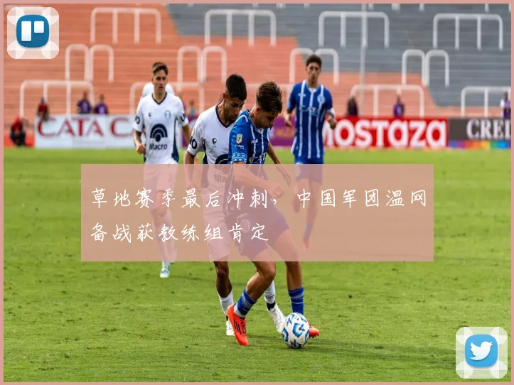 草地赛季最后冲刺，中国军团温网备战获教练组肯定