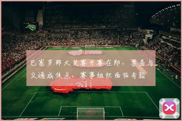 巴塞罗那大奖赛开赛在即,票务与交通成焦点,赛事组织面临考验