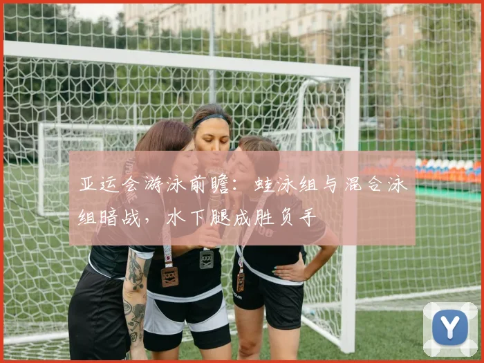亚运会游泳前瞻：蛙泳组与混合泳组暗战，水下腿成胜负手