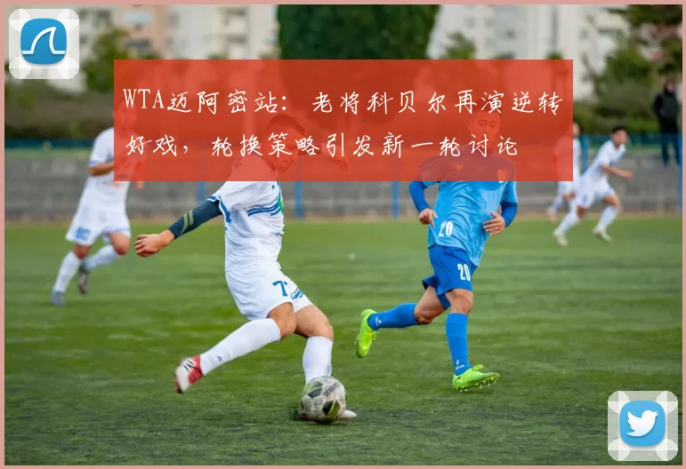 WTA迈阿密站:老将科贝尔再演逆转好戏,轮换策略引发新一轮讨论