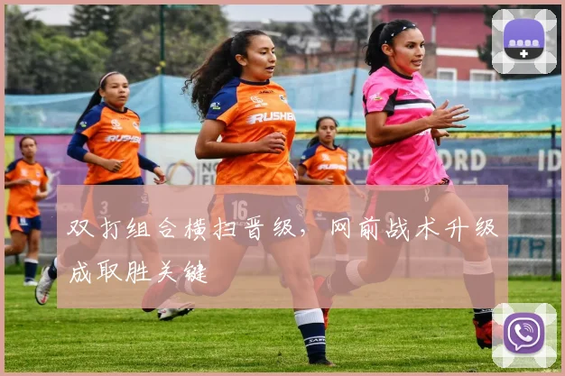 双打组合横扫晋级,网前战术升级成取胜关键