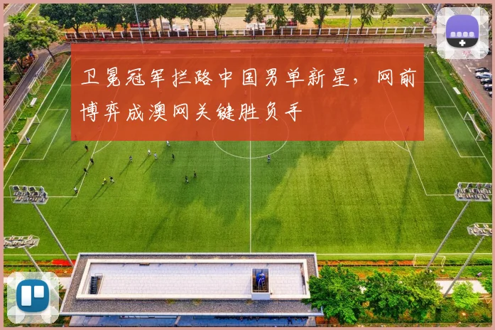卫冕冠军拦路中国男单新星,网前博弈成澳网关键胜负手