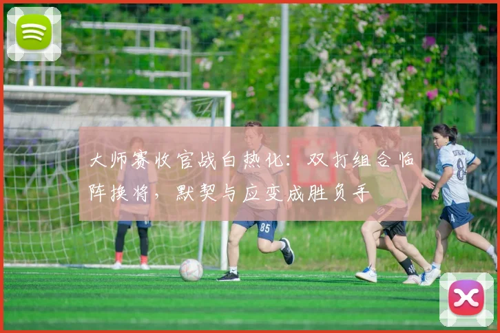 大师赛收官战白热化：双打组合临阵换将，默契与应变成胜负手
