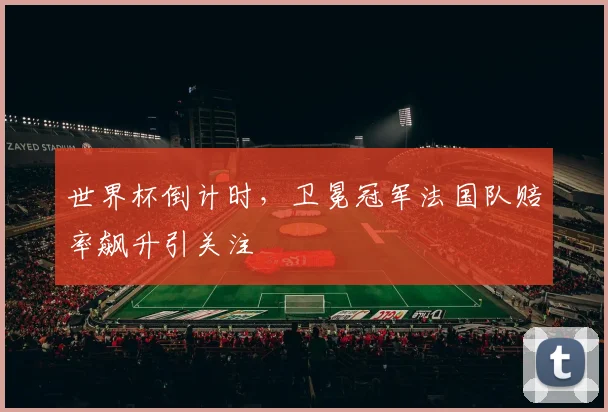 世界杯倒计时,卫冕冠军法国队赔率飙升引关注