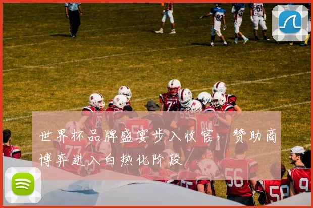 世界杯品牌盛宴步入收官,赞助商博弈进入白热化阶段