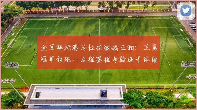 全国锦标赛马拉松激战正酣：卫冕冠军领跑，后程赛程考验选手体能极限