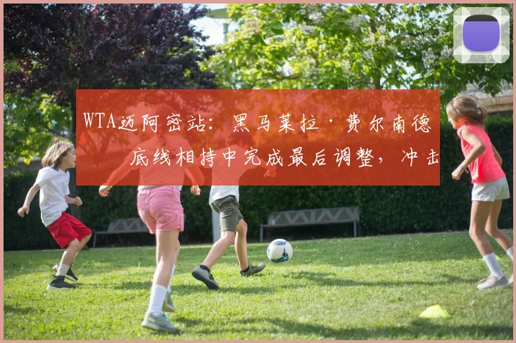 WTA迈阿密站：黑马莱拉·费尔南德斯底线相持中完成最后调整，冲击第15轮席位