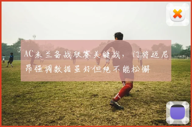 AC米兰备战联赛关键战，门将迈尼昂强调数据虽好但绝不能松懈