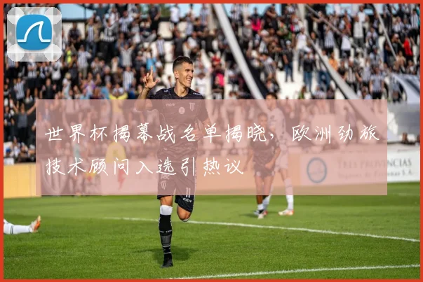世界杯揭幕战名单揭晓，欧洲劲旅技术顾问入选引热议
