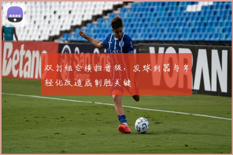 双打组合横扫晋级,发球利器与年轻化改造成制胜关键