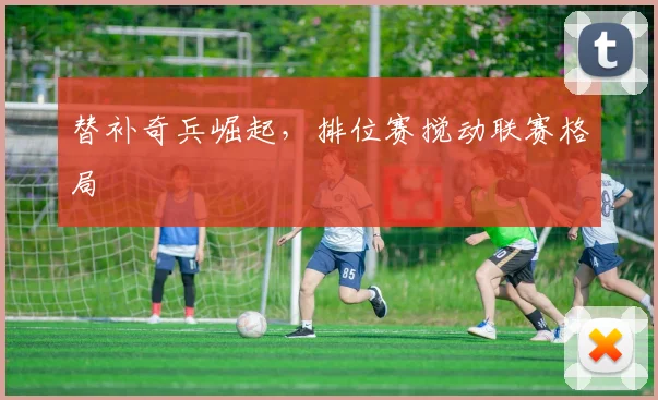 替补奇兵崛起，排位赛搅动联赛格局