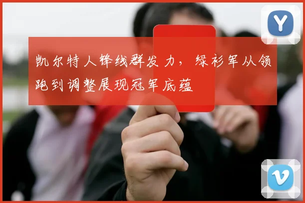 凯尔特人锋线群发力，绿衫军从领跑到调整展现冠军底蕴