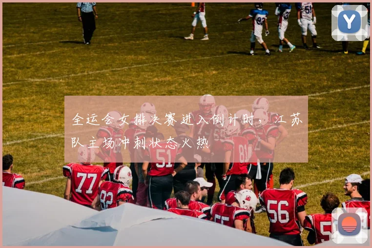 全运会女排决赛进入倒计时，江苏队主场冲刺状态火热