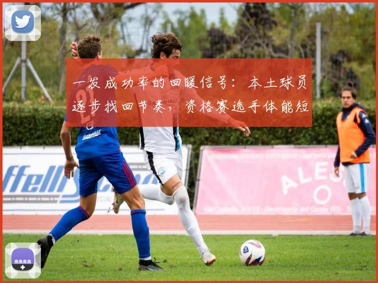 一发成功率的回暖信号:本土球员逐步找回节奏,资格赛选手体能短板暴露