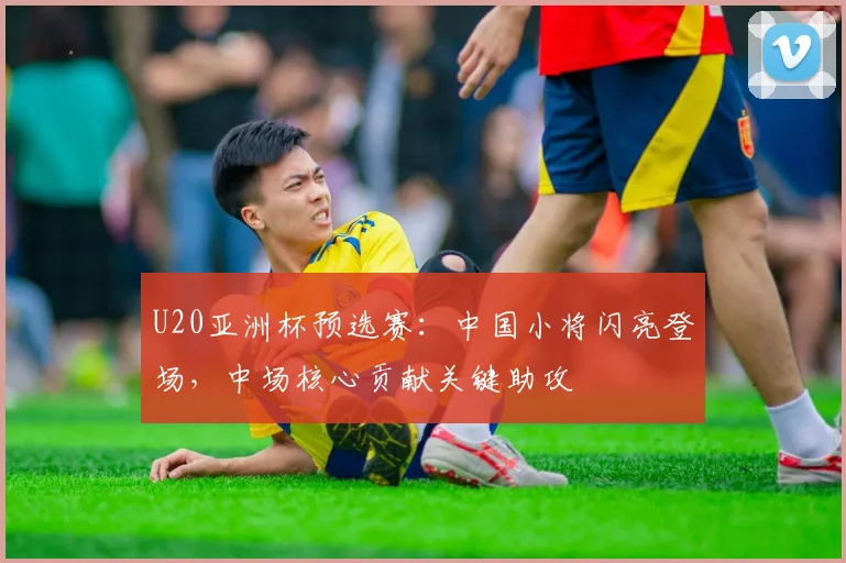 U20亚洲杯预选赛：中国小将闪亮登场，中场核心贡献关键助攻