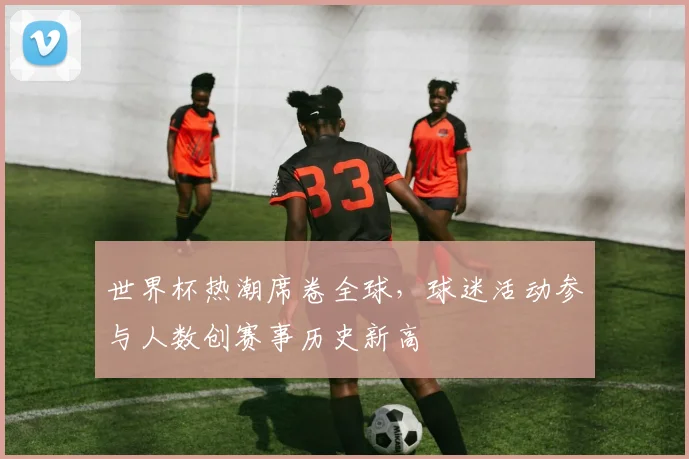 世界杯热潮席卷全球，球迷活动参与人数创赛事历史新高
