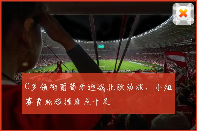 C罗领衔葡萄牙迎战北欧劲旅,小组赛首轮碰撞看点十足