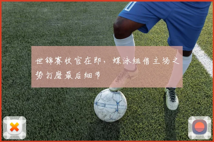 世锦赛收官在即,蝶泳组借主场之势打磨最后细节