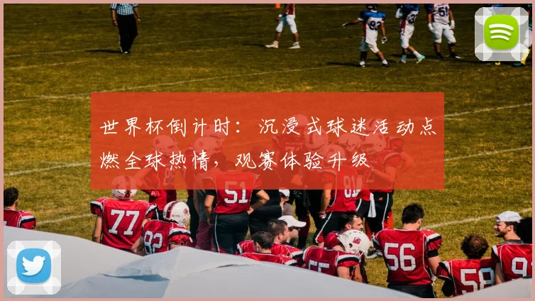 世界杯倒计时:沉浸式球迷活动点燃全球热情,观赛体验升级
