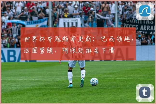 世界杯夺冠赔率更新：巴西领跑，法国紧随，阿根廷排名下滑