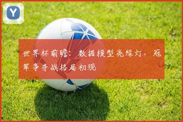世界杯前瞻:数据模型亮绿灯,冠军争夺战格局初现