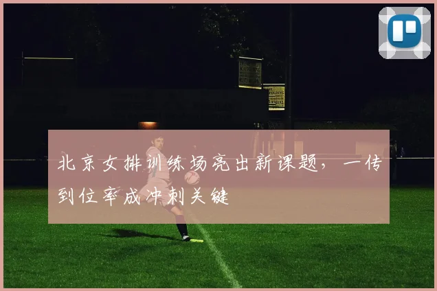 北京女排训练场亮出新课题，一传到位率成冲刺关键