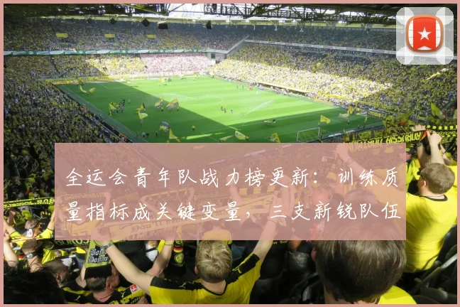全运会青年队战力榜更新：训练质量指标成关键变量，三支新锐队伍异军突起