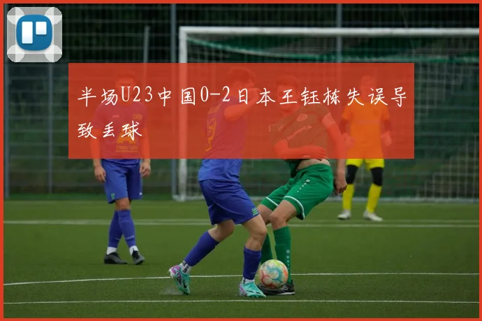 半场U23中国0-2日本王钰栋失误导致丢球