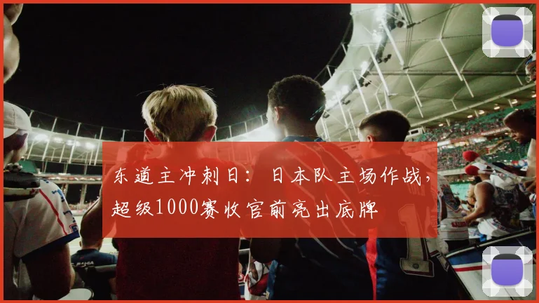 东道主冲刺日：日本队主场作战，超级1000赛收官前亮出底牌