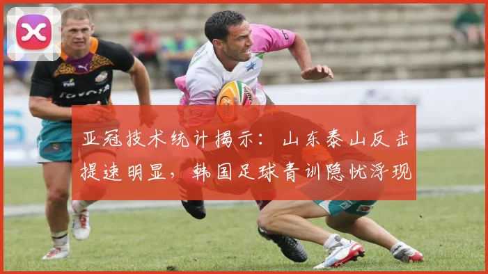 亚冠技术统计揭示：山东泰山反击提速明显，韩国足球青训隐忧浮现