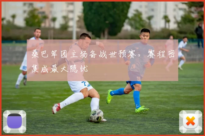 桑巴军团主场备战世预赛，赛程密集成最大隐忧