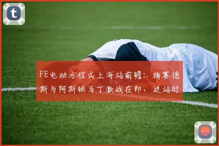 FE电动方程式上海站前瞻：梅赛德斯与阿斯顿马丁激战在即，进站时机成胜负手
