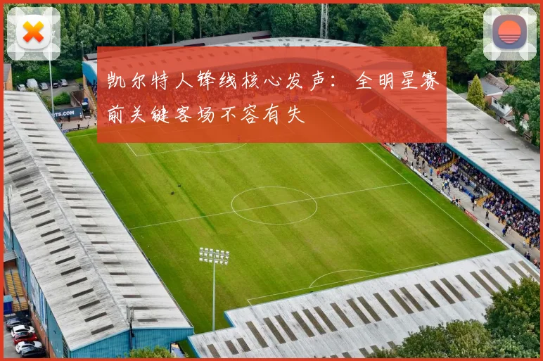 凯尔特人锋线核心发声：全明星赛前关键客场不容有失