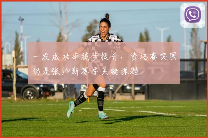 一发成功率稳步提升，资格赛突围仍是张帅新赛季关键课题
